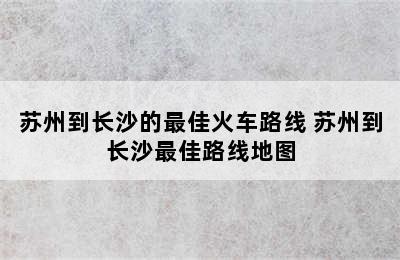 苏州到长沙的最佳火车路线 苏州到长沙最佳路线地图